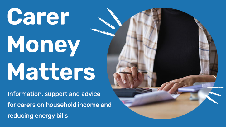 Carer Money Matters banner. Information, support and advice for carers on household income and reducing energy bills. Image of a person budgeting with a calculator.