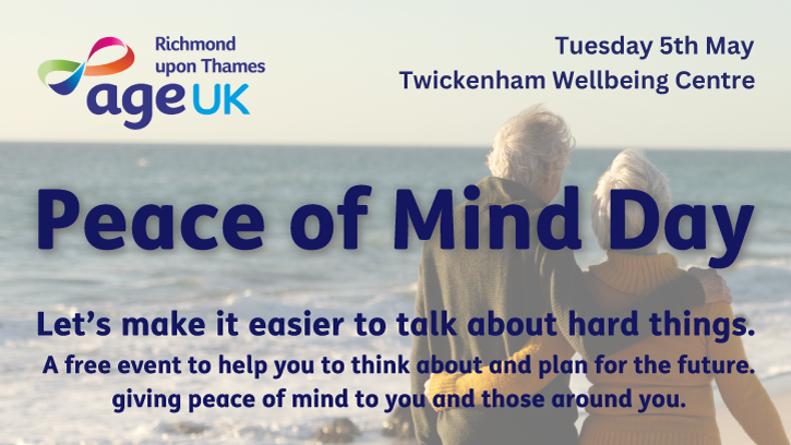 Age UK Richmond - Peace of Mind Day 2026 banner. Headline reads Peace of Mind Day Peace of Mind Day Let’s make it easier to talk about hard things. A free event to help you to think about and plan for the future - giving peace of mind to you and those around you. Tuesday 5th May At Twickenham Wellbeing Centre. Background image shows an older couple walking along a beach shoreline.